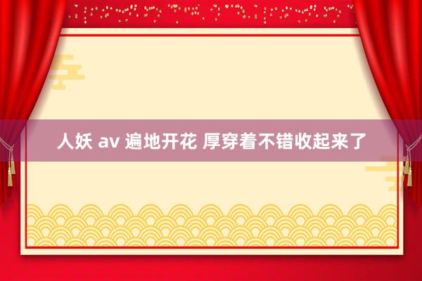 人妖 av 遍地开花 厚穿着不错收起来了