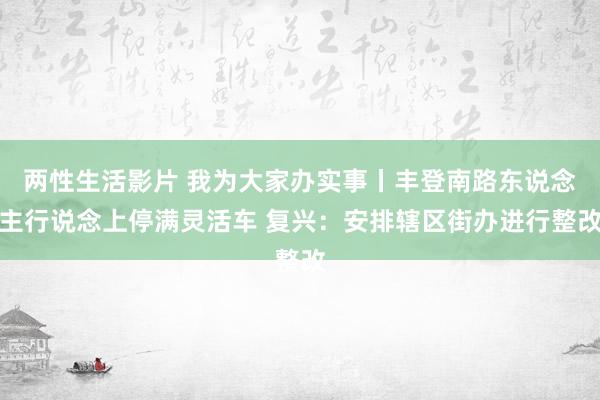 两性生活影片 我为大家办实事丨丰登南路东说念主行说念上停满灵活车 复兴：安排辖区街办进行整改