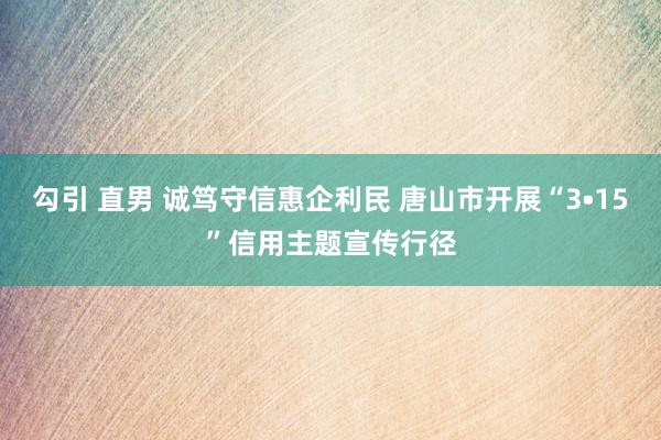 勾引 直男 诚笃守信惠企利民 唐山市开展“3•15”信用主题宣传行径