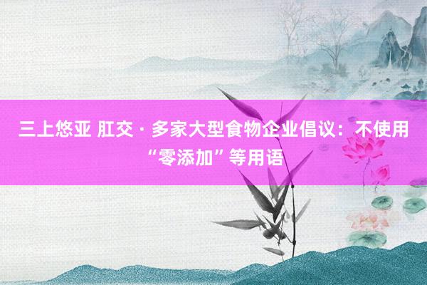 三上悠亚 肛交 · 多家大型食物企业倡议：不使用“零添加”等用语