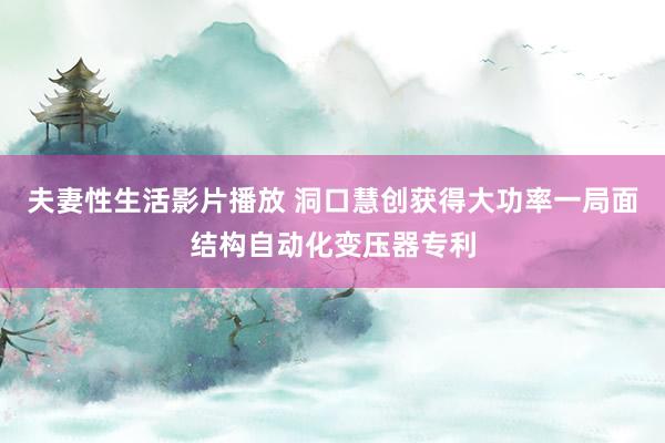 夫妻性生活影片播放 洞口慧创获得大功率一局面结构自动化变压器专利