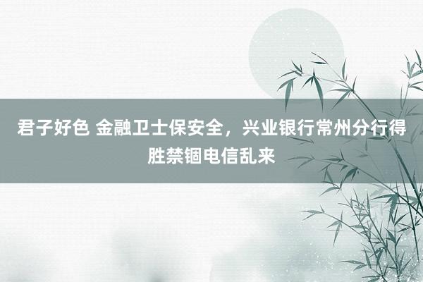 君子好色 金融卫士保安全，兴业银行常州分行得胜禁锢电信乱来