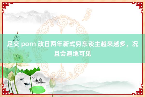 足交 porn 改日两年新式穷东谈主越来越多，况且会遍地可见