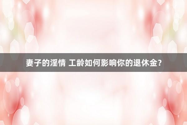 妻子的淫情 工龄如何影响你的退休金？
