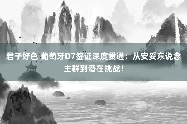 君子好色 葡萄牙D7签证深度贯通：从安妥东说念主群到潜在挑战！