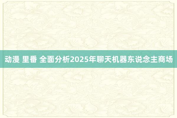 动漫 里番 全面分析2025年聊天机器东说念主商场