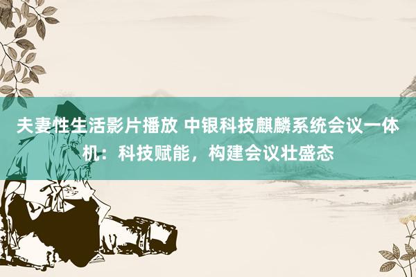 夫妻性生活影片播放 中银科技麒麟系统会议一体机：科技赋能，构建会议壮盛态