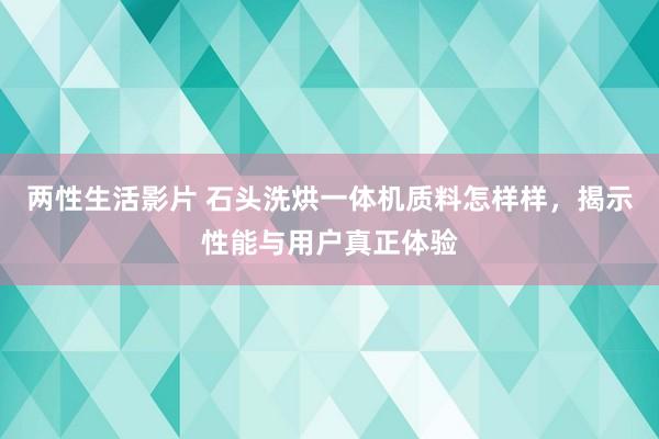 两性生活影片 石头洗烘一体机质料怎样样，揭示性能与用户真正体验