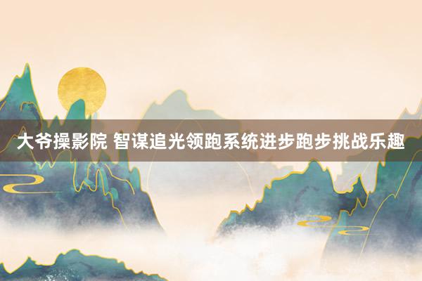大爷操影院 智谋追光领跑系统进步跑步挑战乐趣