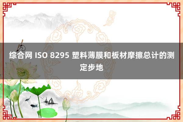 综合网 ISO 8295 塑料薄膜和板材摩擦总计的测定步地