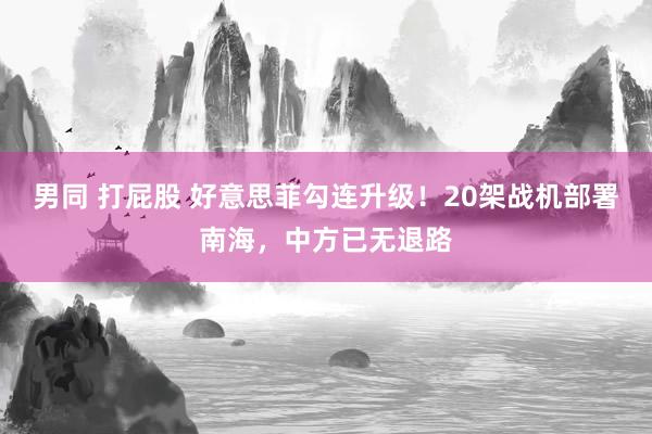 男同 打屁股 好意思菲勾连升级！20架战机部署南海，中方已无退路