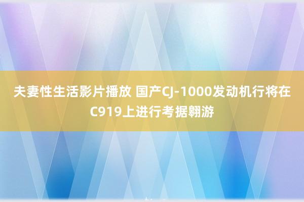 夫妻性生活影片播放 国产CJ-1000发动机行将在C919上进行考据翱游