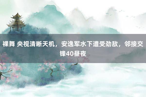 裸舞 央视清晰天机，安逸军水下遭受劲敌，邻接交锋40昼夜