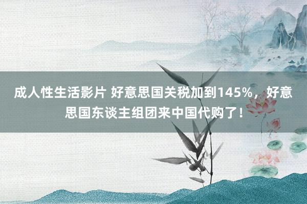 成人性生活影片 好意思国关税加到145%，好意思国东谈主组团来中国代购了！