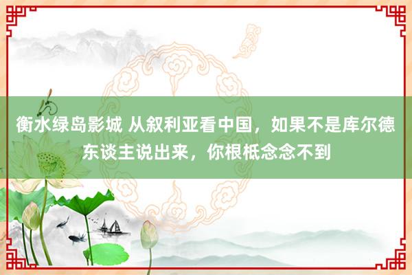 衡水绿岛影城 从叙利亚看中国，如果不是库尔德东谈主说出来，你根柢念念不到