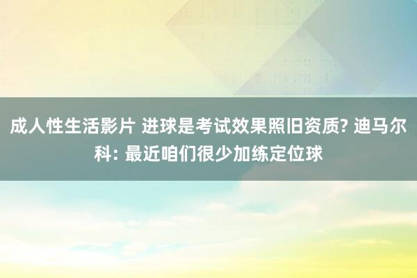 成人性生活影片 进球是考试效果照旧资质? 迪马尔科: 最近咱们很少加练定位球
