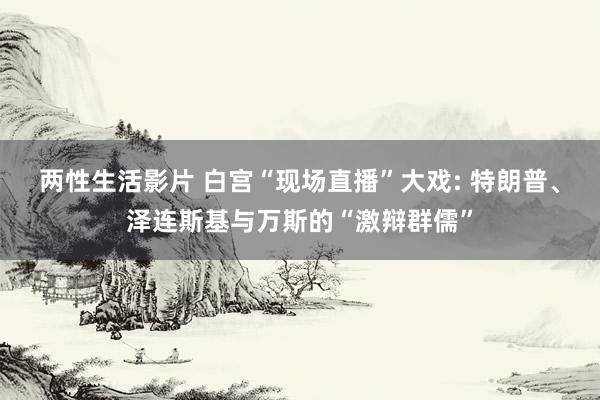 两性生活影片 白宫“现场直播”大戏: 特朗普、泽连斯基与万斯的“激辩群儒”