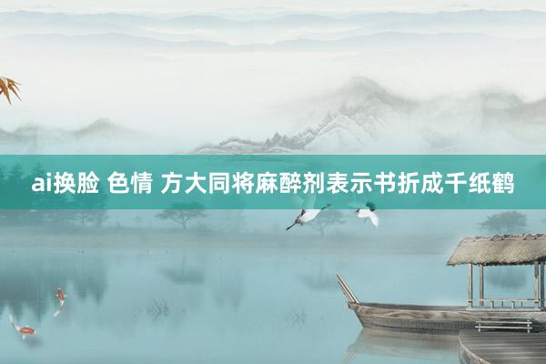ai换脸 色情 方大同将麻醉剂表示书折成千纸鹤
