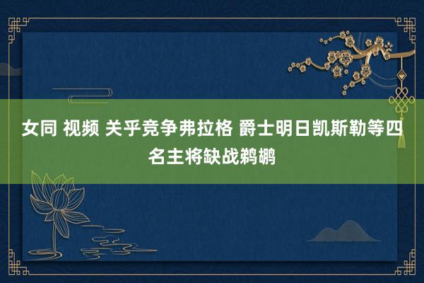 女同 视频 关乎竞争弗拉格 爵士明日凯斯勒等四名主将缺战鹈鹕