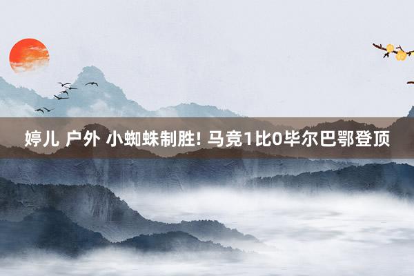 婷儿 户外 小蜘蛛制胜! 马竞1比0毕尔巴鄂登顶