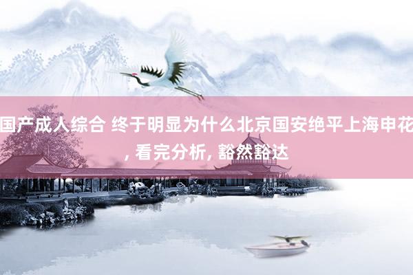 国产成人综合 终于明显为什么北京国安绝平上海申花， 看完分析， 豁然豁达