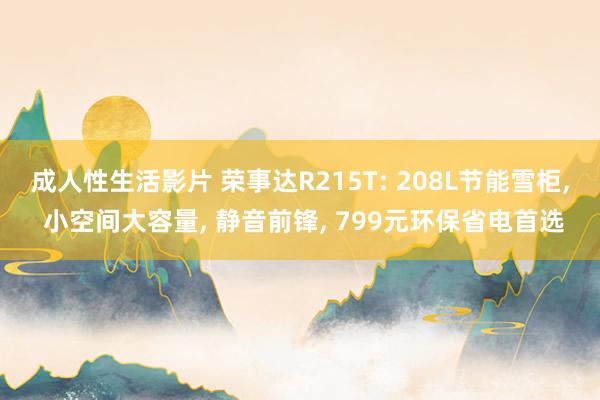 成人性生活影片 荣事达R215T: 208L节能雪柜， 小空间大容量， 静音前锋， 799元环保省电首选