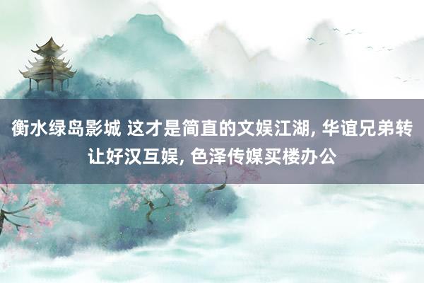 衡水绿岛影城 这才是简直的文娱江湖， 华谊兄弟转让好汉互娱， 色泽传媒买楼办公