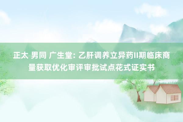 正太 男同 广生堂: 乙肝调养立异药II期临床商量获取优化审评审批试点花式证实书