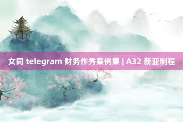 女同 telegram 财务作秀案例集 | A32 新亚制程