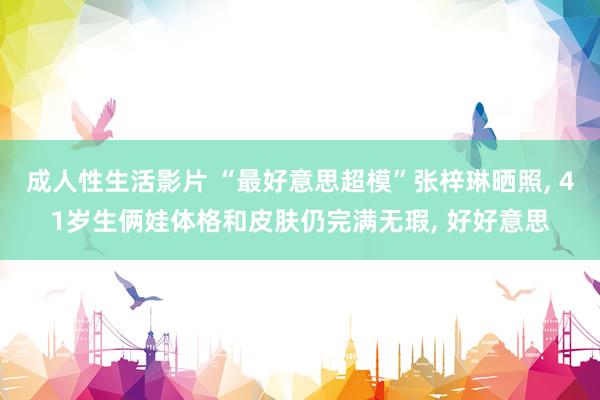 成人性生活影片 “最好意思超模”张梓琳晒照， 41岁生俩娃体格和皮肤仍完满无瑕， 好好意思
