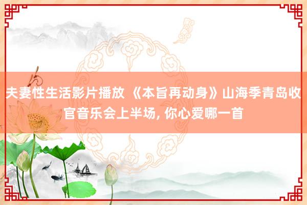 夫妻性生活影片播放 《本旨再动身》山海季青岛收官音乐会上半场， 你心爱哪一首