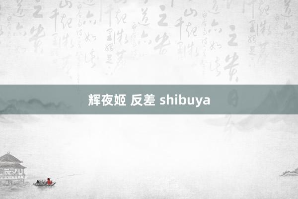 辉夜姬 反差 shibuya