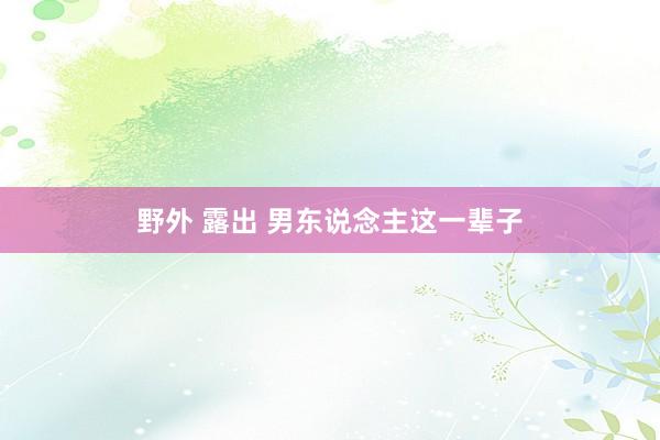 野外 露出 男东说念主这一辈子