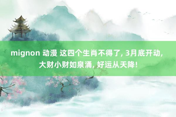 mignon 动漫 这四个生肖不得了， 3月底开动， 大财小财如泉涌， 好运从天降!