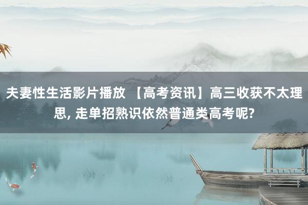夫妻性生活影片播放 【高考资讯】高三收获不太理思， 走单招熟识依然普通类高考呢?