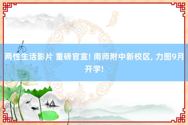 两性生活影片 重磅官宣! 南师附中新校区， 力图9月开学!