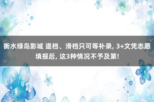 衡水绿岛影城 退档、滑档只可等补录， 3+文凭志愿填报后， 这3种情况不予及第!