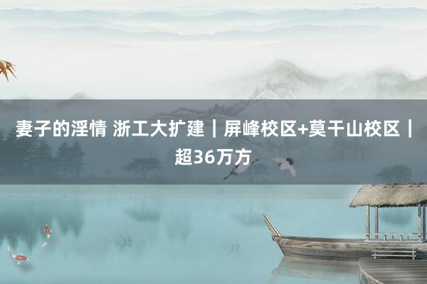妻子的淫情 浙工大扩建｜屏峰校区+莫干山校区｜超36万方