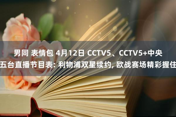男同 表情包 4月12日 CCTV5、CCTV5+中央五台直播节目表: 利物浦双星续约， 欧战赛场精彩握住