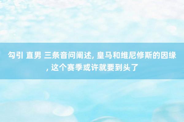 勾引 直男 三条音问阐述， 皇马和维尼修斯的因缘， 这个赛季或许就要到头了
