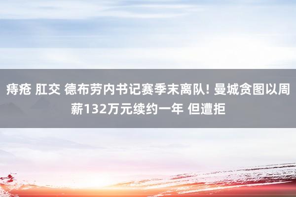 痔疮 肛交 德布劳内书记赛季末离队! 曼城贪图以周薪132万元续约一年 但遭拒