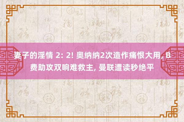 妻子的淫情 2: 2! 奥纳纳2次造作痛恨大用， B费助攻双响难救主， 曼联遭读秒绝平