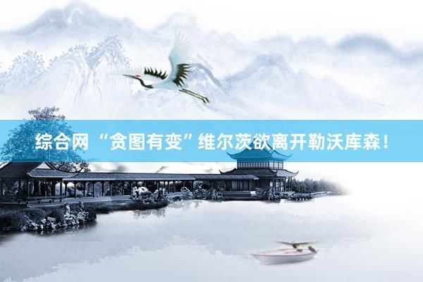 综合网 “贪图有变”维尔茨欲离开勒沃库森!
