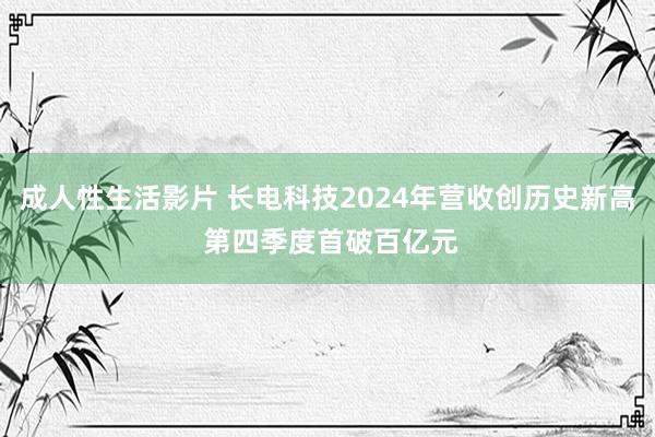 成人性生活影片 长电科技2024年营收创历史新高 第四季度首破百亿元