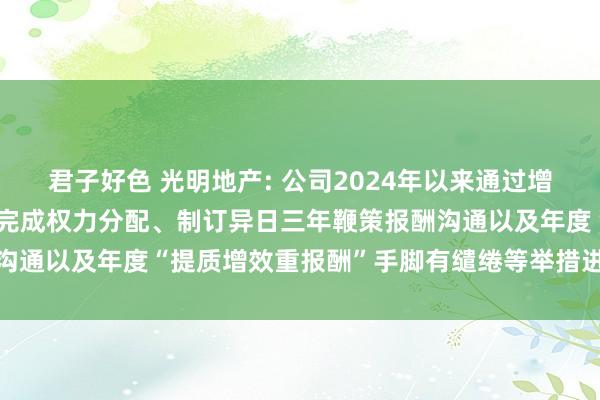 君子好色 光明地产: 公司2024年以来通过增多功绩诠释会频次、履行完成权力分配、制订异日三年鞭策报酬沟通以及年度“提质增效重报酬”手脚有缱绻等举措进行市值处分