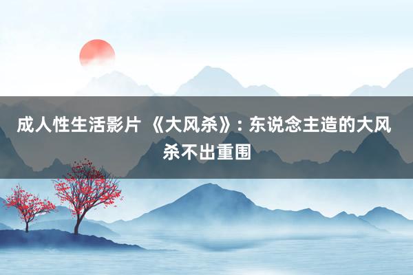 成人性生活影片 《大风杀》: 东说念主造的大风 杀不出重围
