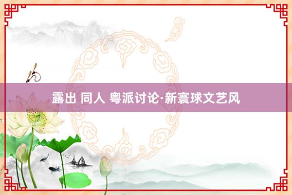 露出 同人 粤派讨论·新寰球文艺风