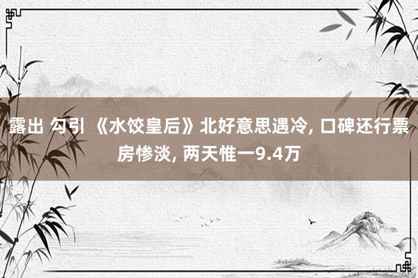 露出 勾引 《水饺皇后》北好意思遇冷， 口碑还行票房惨淡， 两天惟一9.4万