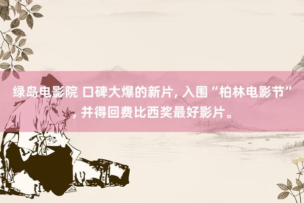 绿岛电影院 口碑大爆的新片， 入围“柏林电影节”， 并得回费比西奖最好影片。