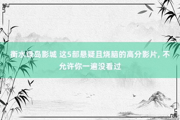 衡水绿岛影城 这5部悬疑且烧脑的高分影片， 不允许你一遍没看过